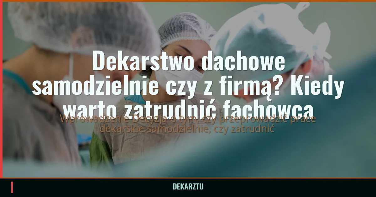 Dekarstwo dachowe samodzielnie czy z firmą? Kiedy warto zatrudnić fachowca